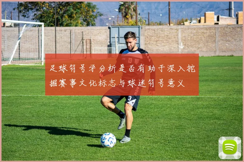 足球符号学分析是否有助于深入挖掘赛事文化标志与球迷符号意义